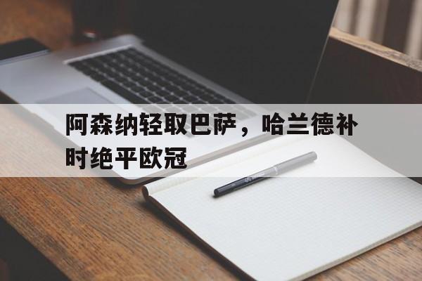 华体会hth-阿森纳轻取巴萨,哈兰德补时绝平欧冠 第1张 华体会hth-阿森纳轻取巴萨,哈兰德补时绝平欧冠 第1张